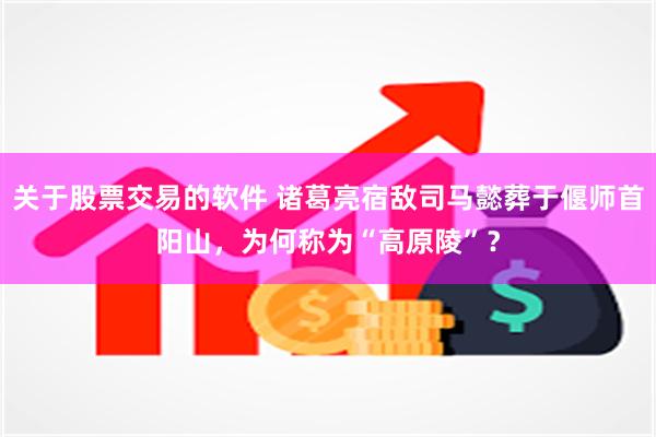 关于股票交易的软件 诸葛亮宿敌司马懿葬于偃师首阳山，为何称为“高原陵”？