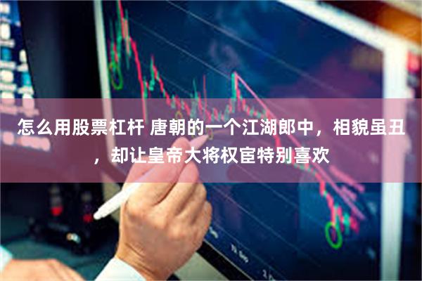 怎么用股票杠杆 唐朝的一个江湖郎中，相貌虽丑，却让皇帝大将权宦特别喜欢