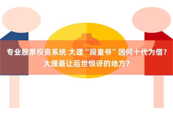 专业股票投资系统 大理“段皇爷”因何十代为僧？大理最让后世惊讶的地方？