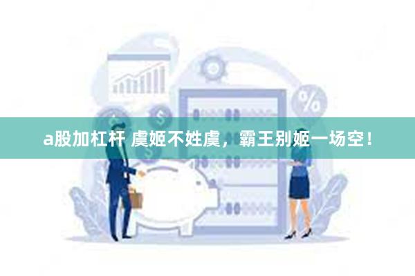 a股加杠杆 虞姬不姓虞，霸王别姬一场空！