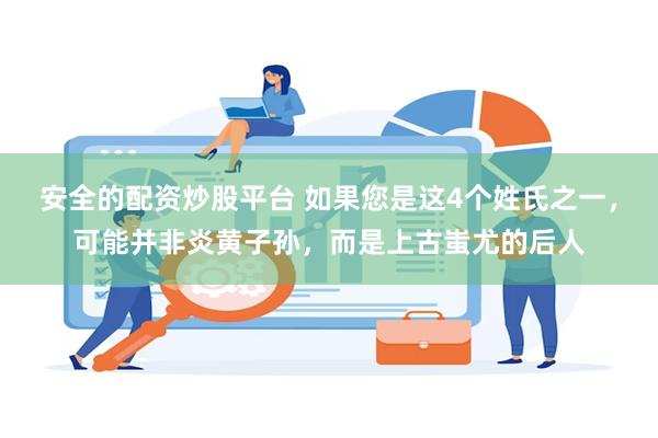 安全的配资炒股平台 如果您是这4个姓氏之一，可能并非炎黄子孙，而是上古蚩尤的后人