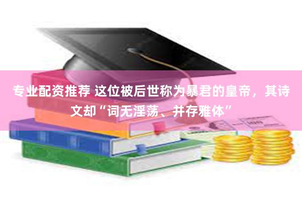 专业配资推荐 这位被后世称为暴君的皇帝，其诗文却“词无淫荡、并存雅体”