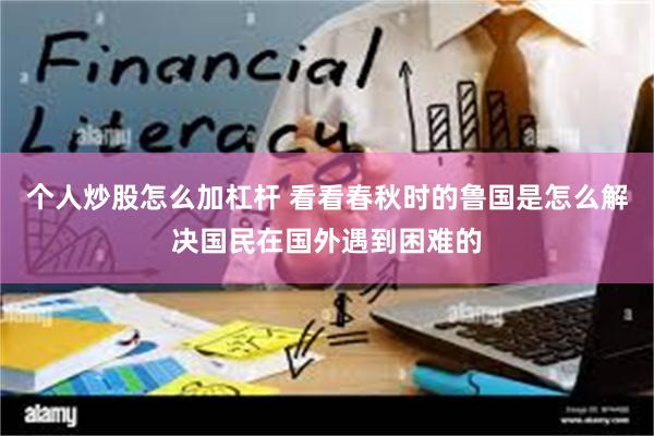 个人炒股怎么加杠杆 看看春秋时的鲁国是怎么解决国民在国外遇到困难的