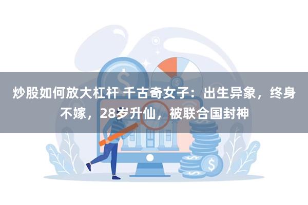 炒股如何放大杠杆 千古奇女子：出生异象，终身不嫁，28岁升仙，被联合国封神