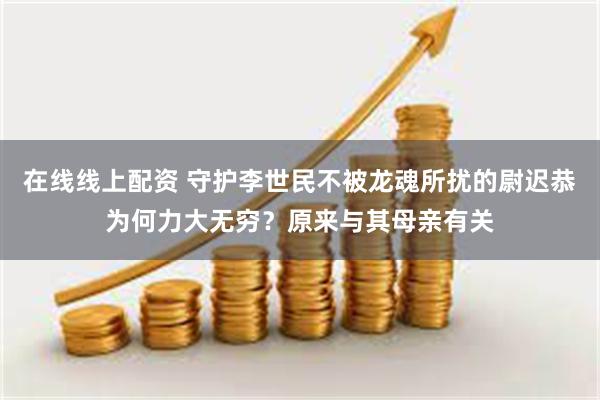 在线线上配资 守护李世民不被龙魂所扰的尉迟恭为何力大无穷？原来与其母亲有关