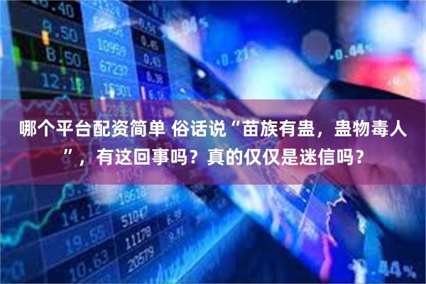 哪个平台配资简单 俗话说“苗族有蛊，蛊物毒人”，有这回事吗？真的仅仅是迷信吗？