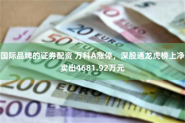 国际品牌的证券配资 万科A涨停，深股通龙虎榜上净卖出4681.92万元