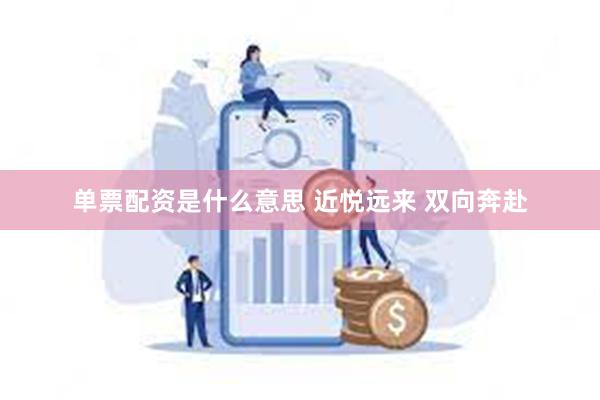 单票配资是什么意思 近悦远来 双向奔赴