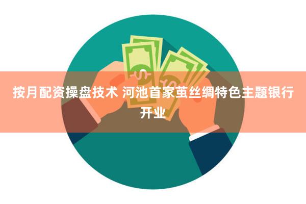 按月配资操盘技术 河池首家茧丝绸特色主题银行开业