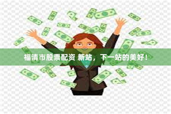福清市股票配资 新站，下一站的美好！