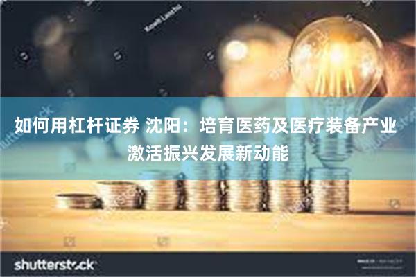 如何用杠杆证券 沈阳：培育医药及医疗装备产业 激活振兴发展新动能