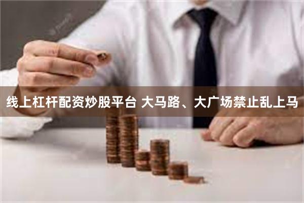 线上杠杆配资炒股平台 大马路、大广场禁止乱上马