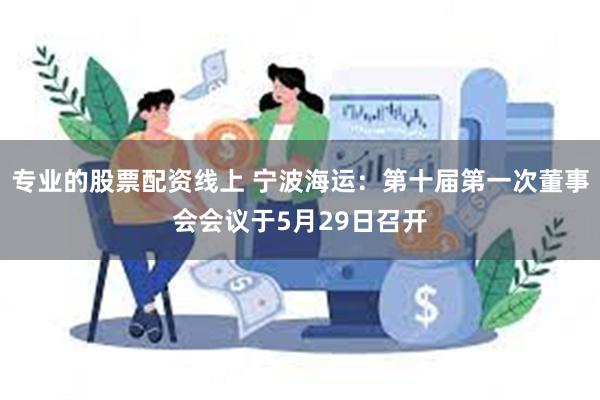 专业的股票配资线上 宁波海运：第十届第一次董事会会议于5月29日召开