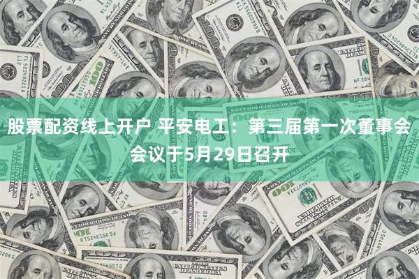 股票配资线上开户 平安电工：第三届第一次董事会会议于5月29日召开