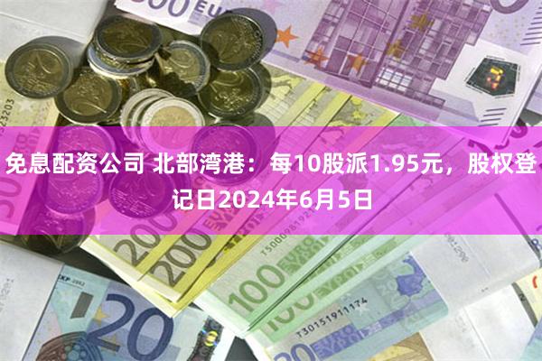 免息配资公司 北部湾港：每10股派1.95元，股权登记日2024年6月5日