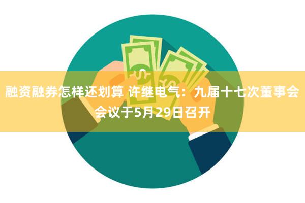 融资融券怎样还划算 许继电气：九届十七次董事会会议于5月29日召开