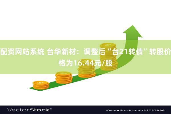 配资网站系统 台华新材：调整后“台21转债”转股价格为16.44元/股