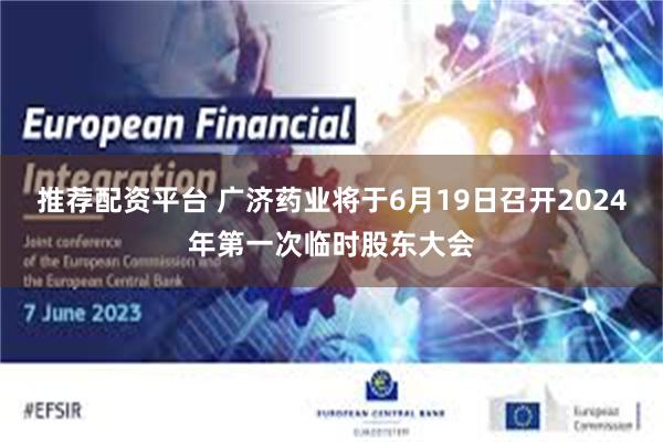 推荐配资平台 广济药业将于6月19日召开2024年第一次临时股东大会