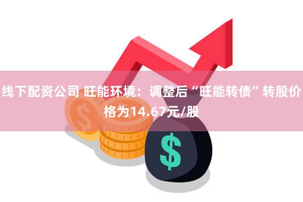 线下配资公司 旺能环境：调整后“旺能转债”转股价格为14.67元/股