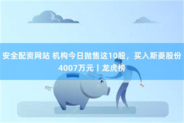 安全配资网站 机构今日抛售这10股，买入斯菱股份4007万元丨龙虎榜