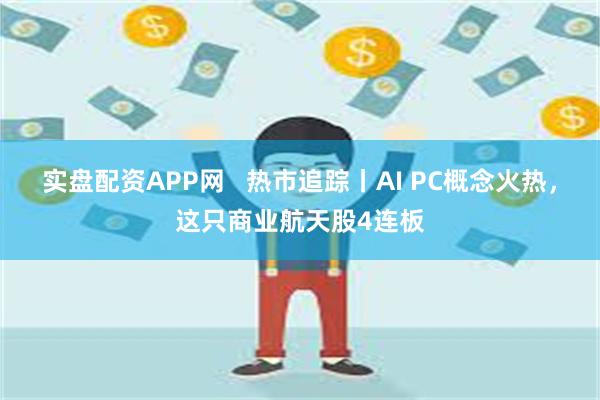 实盘配资APP网   热市追踪丨AI PC概念火热，这只商业航天股4连板