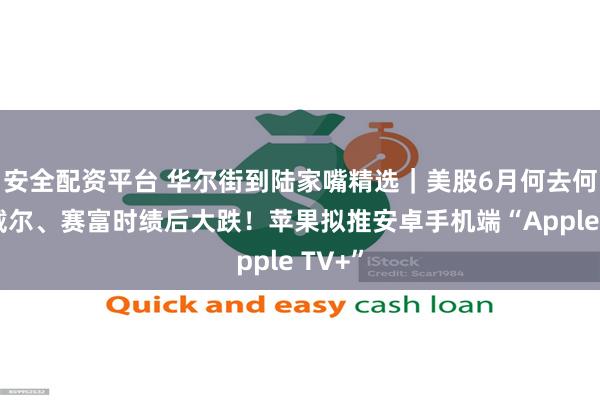 安全配资平台 华尔街到陆家嘴精选｜美股6月何去何从？戴尔、赛富时绩后大跌！苹果拟推安卓手机端“Apple TV+”