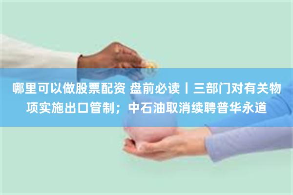 哪里可以做股票配资 盘前必读丨三部门对有关物项实施出口管制；中石油取消续聘普华永道