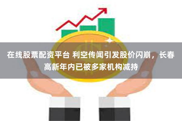 在线股票配资平台 利空传闻引发股价闪崩，长春高新年内已被多家机构减持
