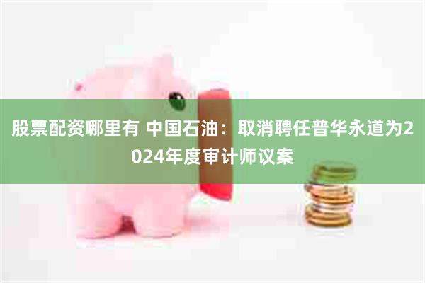 股票配资哪里有 中国石油：取消聘任普华永道为2024年度审计师议案