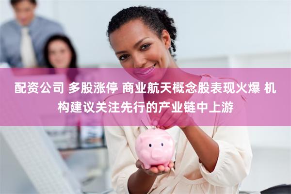 配资公司 多股涨停 商业航天概念股表现火爆 机构建议关注先行的产业链中上游