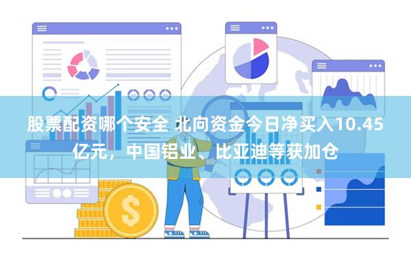 股票配资哪个安全 北向资金今日净买入10.45亿元，中国铝业、比亚迪等获加仓