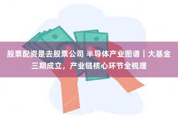 股票配资是去股票公司 半导体产业图谱︱大基金三期成立，产业链核心环节全梳理