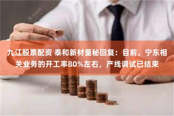 九江股票配资 泰和新材董秘回复：目前，宁东相关业务的开工率80%左右，产线调试已结束