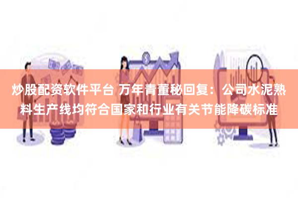 炒股配资软件平台 万年青董秘回复：公司水泥熟料生产线均符合国家和行业有关节能降碳标准