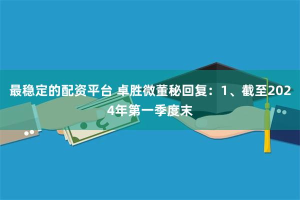 最稳定的配资平台 卓胜微董秘回复：1、截至2024年第一季度末