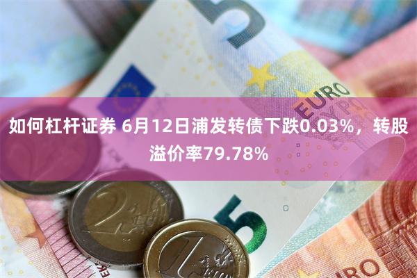 如何杠杆证券 6月12日浦发转债下跌0.03%，转股溢价率79.78%