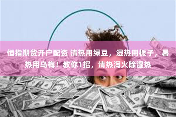 恒指期货开户配资 清热用绿豆，湿热用栀子，暑热用乌梅！教你1招，清热泻火除湿热