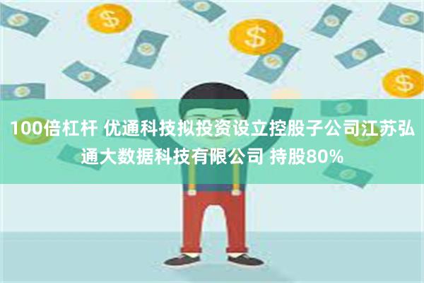100倍杠杆 优通科技拟投资设立控股子公司江苏弘通大数据科技有限公司 持股80%