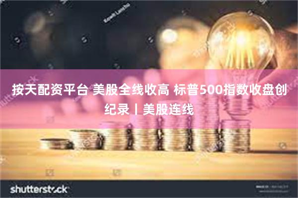 按天配资平台 美股全线收高 标普500指数收盘创纪录丨美股连线