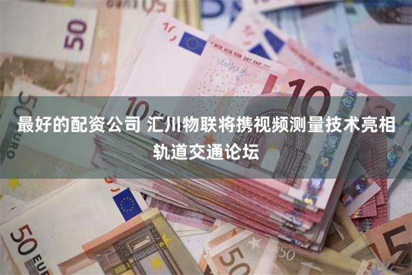 最好的配资公司 汇川物联将携视频测量技术亮相轨道交通论坛