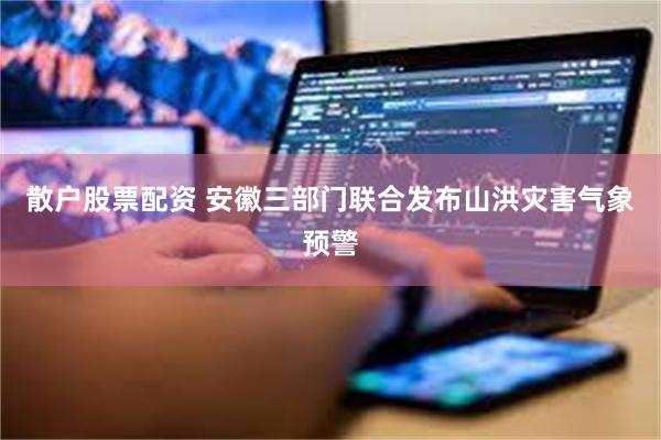 散户股票配资 安徽三部门联合发布山洪灾害气象预警
