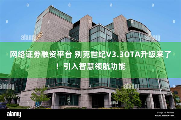 网络证劵融资平台 别克世纪V3.3OTA升级来了！引入智慧领航功能