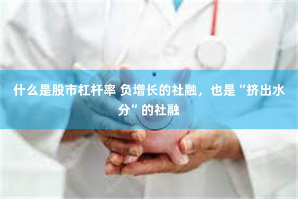 什么是股市杠杆率 负增长的社融，也是“挤出水分”的社融