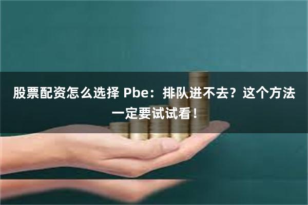 股票配资怎么选择 Pbe：排队进不去？这个方法一定要试试看！