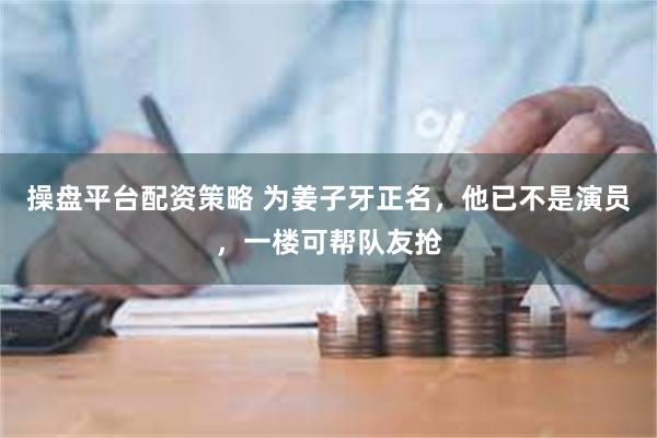 操盘平台配资策略 为姜子牙正名，他已不是演员，一楼可帮队友抢