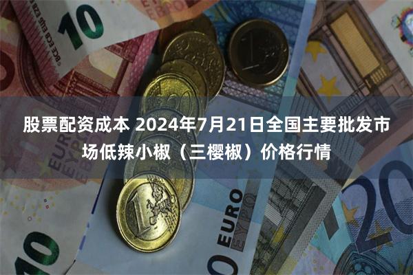 股票配资成本 2024年7月21日全国主要批发市场低辣小椒（三樱椒）价格行情