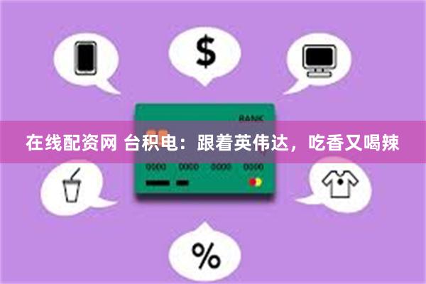 在线配资网 台积电：跟着英伟达，吃香又喝辣