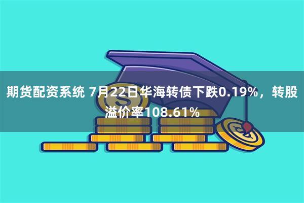 期货配资系统 7月22日华海转债下跌0.19%，转股溢价率108.61%