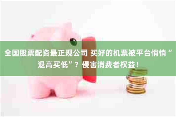 全国股票配资最正规公司 买好的机票被平台悄悄“退高买低”？侵害消费者权益！