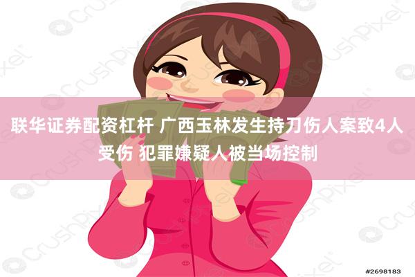 联华证券配资杠杆 广西玉林发生持刀伤人案致4人受伤 犯罪嫌疑人被当场控制